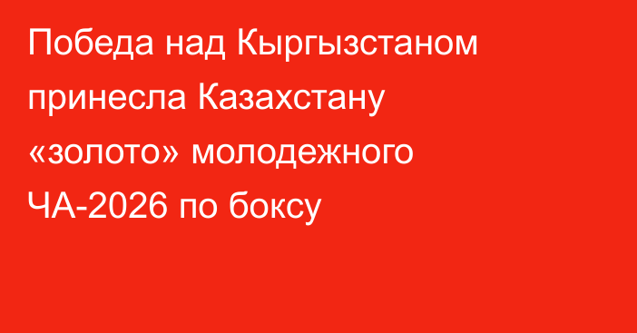 Победа над Кыргызстаном принесла Казахстану «золото» молодежного ЧА-2026 по боксу