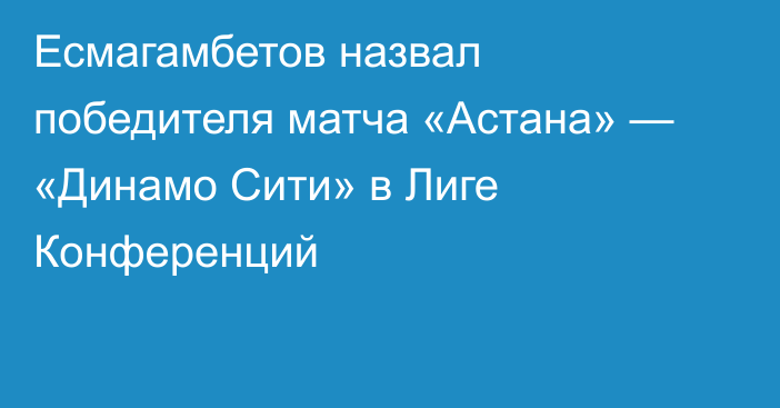 Есмагамбетов назвал победителя матча «Астана» — «Динамо Сити» в Лиге Конференций