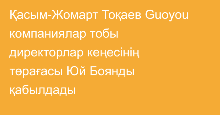 Қасым-Жомарт Тоқаев Guoyou компаниялар тобы директорлар кеңесінің төрағасы Юй Боянды қабылдады