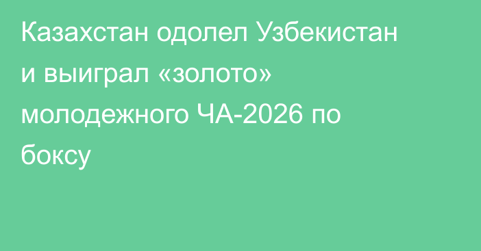 Казахстан одолел Узбекистан и выиграл «золото» молодежного ЧА-2026 по боксу