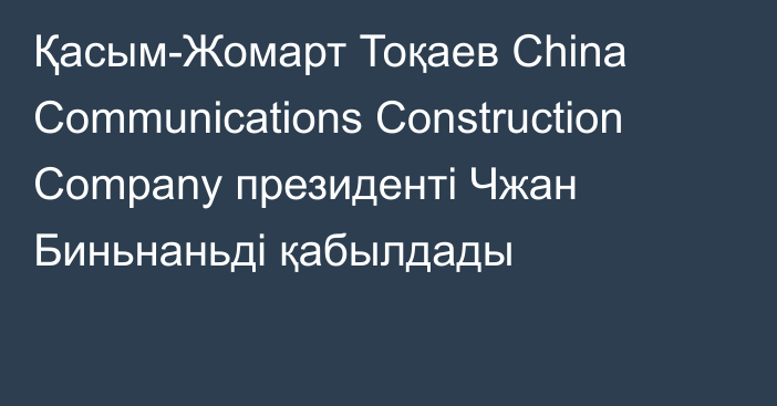 Қасым-Жомарт Тоқаев China Communications Construction Company президенті Чжан Биньнаньді қабылдады