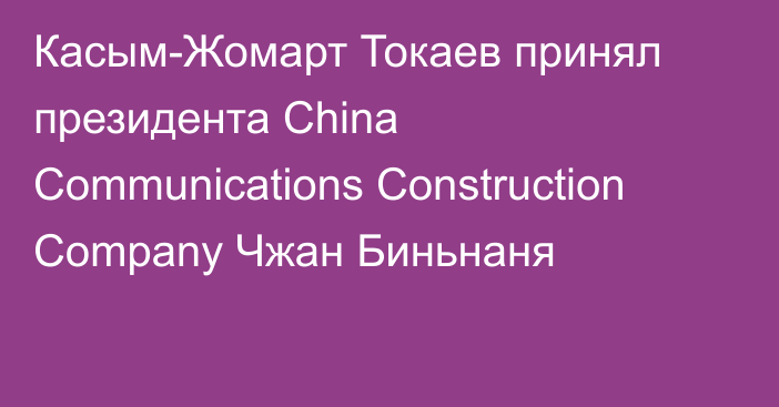 Касым-Жомарт Токаев принял президента China Communications Construction Company Чжан Биньнаня