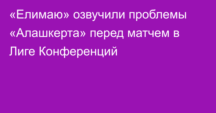 «Елимаю» озвучили проблемы «Алашкерта» перед матчем в Лиге Конференций