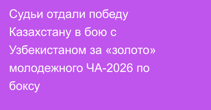 Судьи отдали победу Казахстану в бою с Узбекистаном за «золото» молодежного ЧА-2026 по боксу
