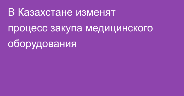 В Казахстане изменят процесс закупа медицинского оборудования