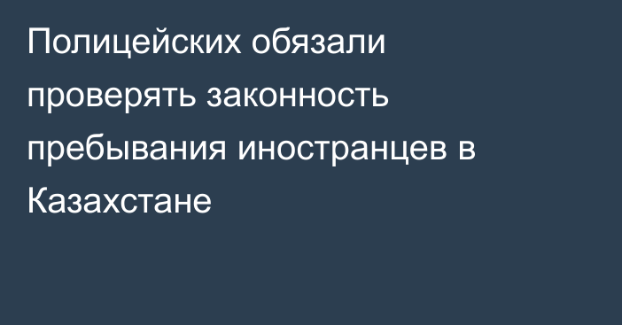 Полицейских обязали проверять законность пребывания иностранцев в Казахстане