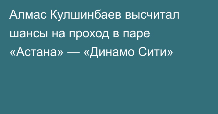 Алмас Кулшинбаев высчитал шансы на проход в паре «Астана» — «Динамо Сити»