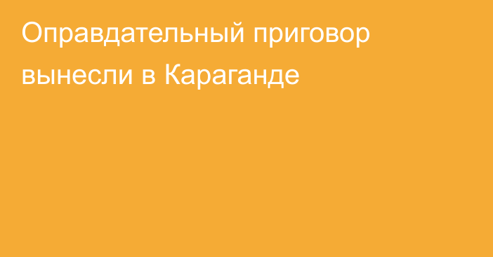 Оправдательный приговор вынесли в Караганде