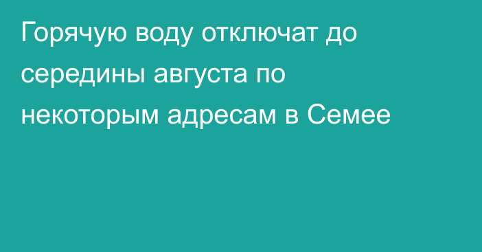 Горячую воду отключат до середины августа по некоторым адресам в Семее
