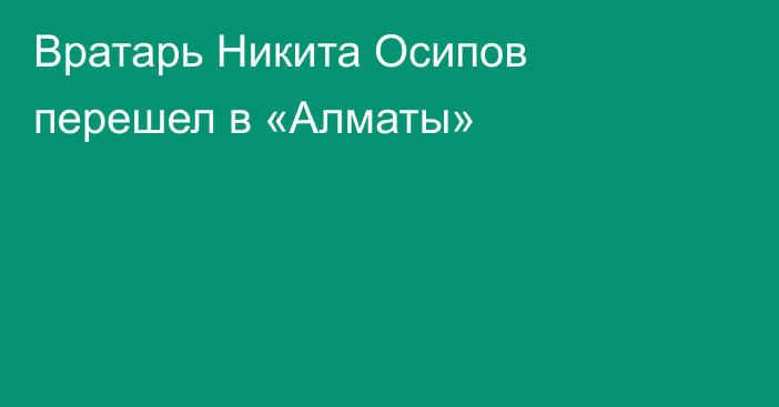 Вратарь Никита Осипов перешел в «Алматы»