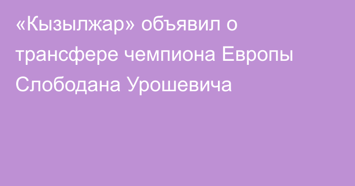 «Кызылжар» объявил о трансфере чемпиона Европы Слободана Урошевича