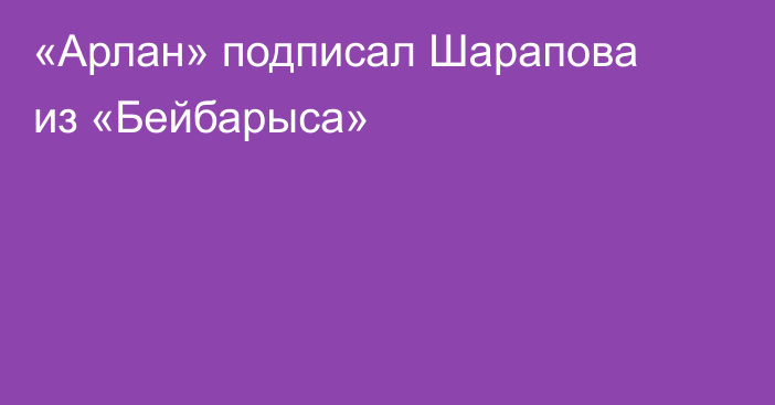 «Арлан» подписал Шарапова из «Бейбарыса»