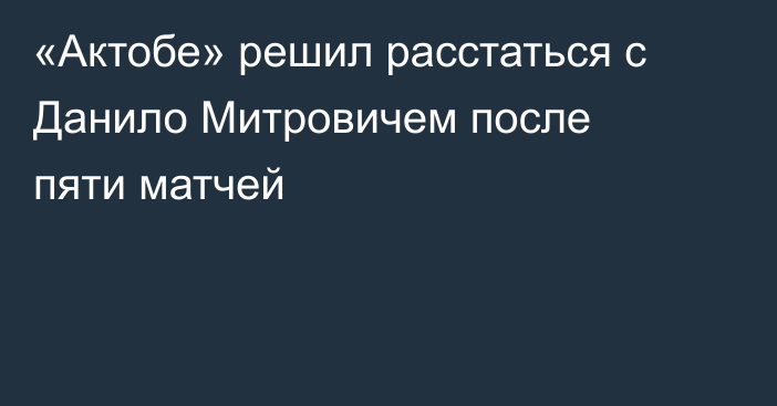 «Актобе» решил расстаться с Данило Митровичем после пяти матчей