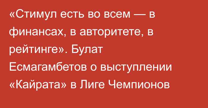 «Стимул есть во всем — в финансах, в авторитете, в рейтинге». Булат Есмагамбетов о выступлении «Кайрата» в Лиге Чемпионов