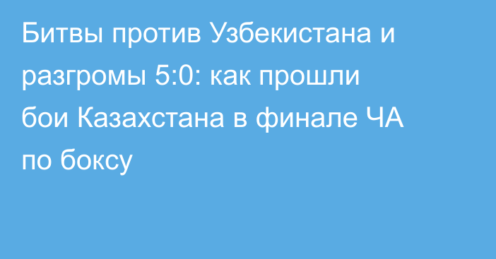 Битвы против Узбекистана и разгромы 5:0: как прошли бои Казахстана в финале ЧА по боксу