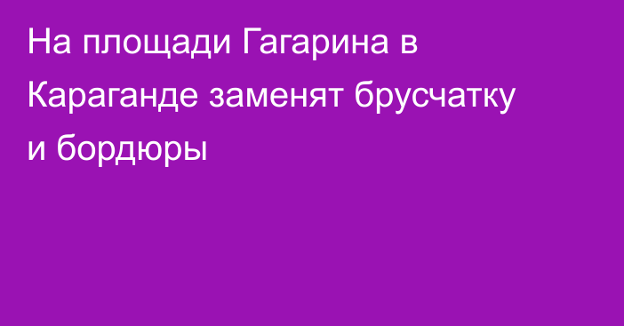 На площади Гагарина в Караганде заменят брусчатку и бордюры