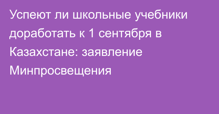 Успеют ли школьные учебники доработать к 1 сентября в Казахстане: заявление Минпросвещения