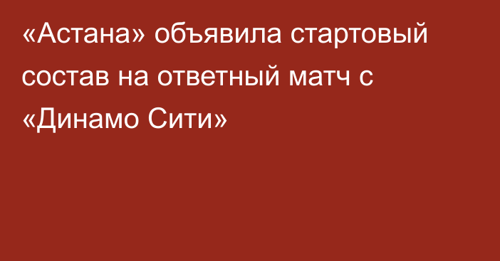 «Астана» объявила стартовый состав на ответный матч с «Динамо Сити»