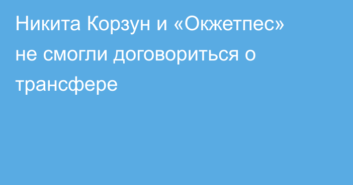 Никита Корзун и «Окжетпес» не смогли договориться о трансфере