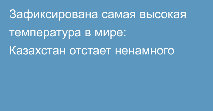 Зафиксирована самая высокая температура в мире: Казахстан отстает ненамного