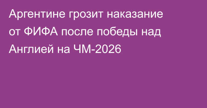 Аргентине грозит наказание от ФИФА после победы над Англией на ЧМ-2026