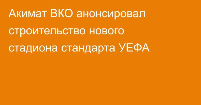 Акимат ВКО анонсировал строительство нового стадиона стандарта УЕФА