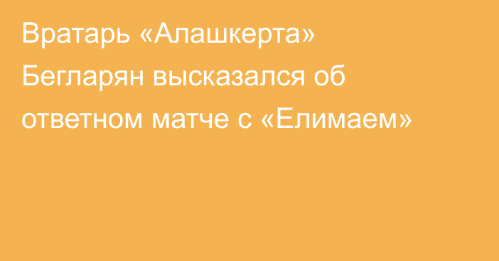 Вратарь «Алашкерта» Бегларян высказался об ответном матче с «Елимаем»