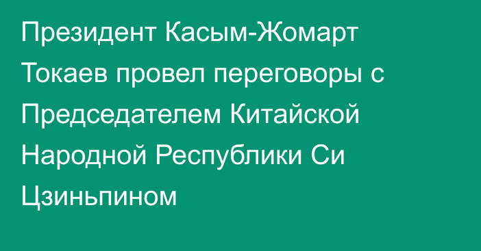 Президент Касым-Жомарт Токаев провел переговоры с Председателем Китайской Народной Республики Си Цзиньпином