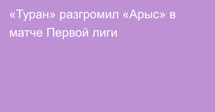 «Туран» разгромил «Арыс» в матче Первой лиги