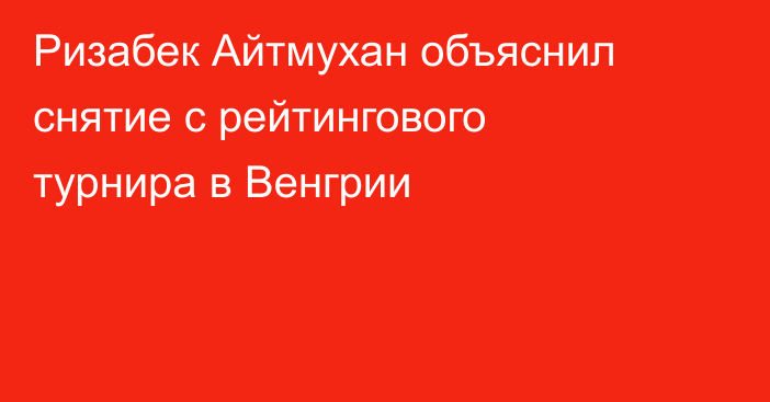 Ризабек Айтмухан объяснил снятие с рейтингового турнира в Венгрии