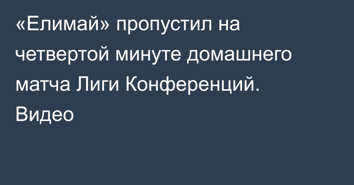 «Елимай» пропустил на четвертой минуте домашнего матча Лиги Конференций. Видео