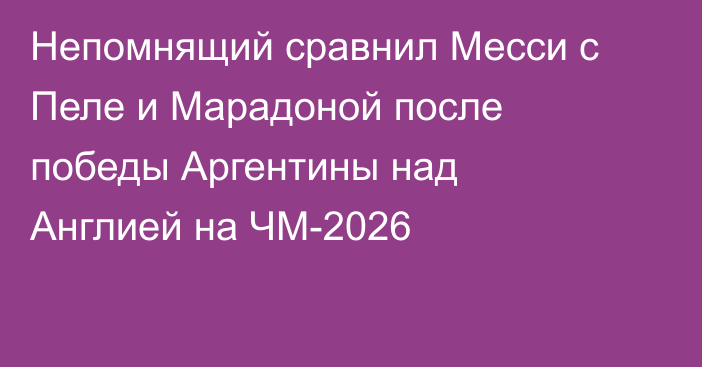 Непомнящий сравнил Месси с Пеле и Марадоной после победы Аргентины над Англией на ЧМ-2026