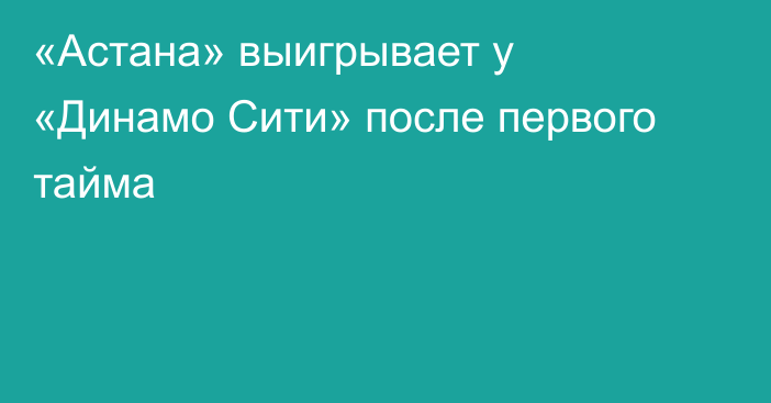 «Астана» выигрывает у «Динамо Сити» после первого тайма