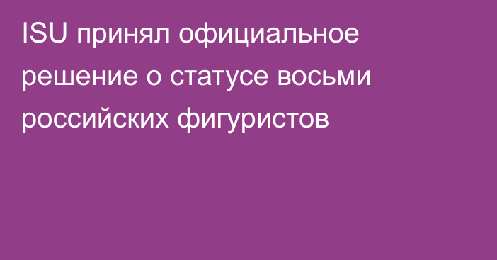 ISU принял официальное решение о статусе восьми российских фигуристов