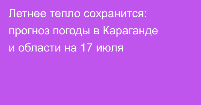 Летнее тепло сохранится: прогноз погоды в Караганде и области на 17 июля