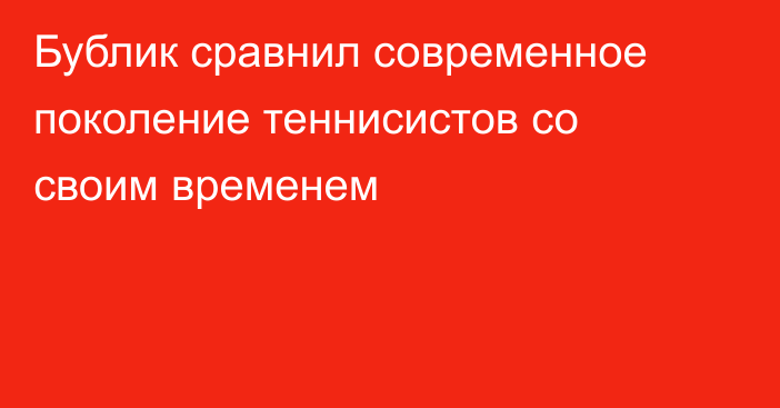 Бублик сравнил современное поколение теннисистов со своим временем