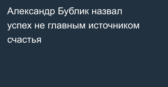 Александр Бублик назвал успех не главным источником счастья