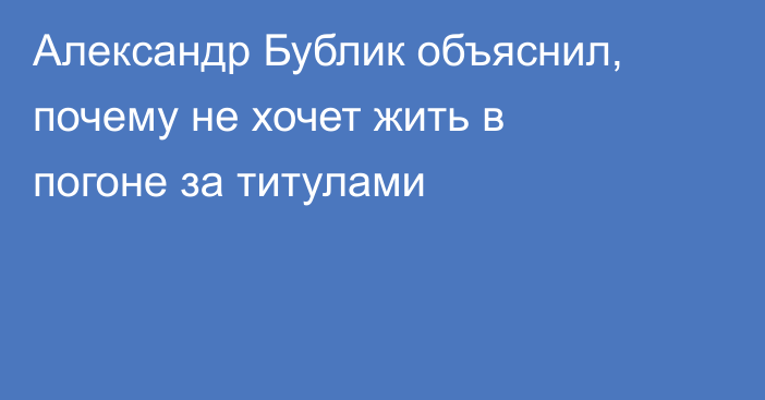 Александр Бублик объяснил, почему не хочет жить в погоне за титулами