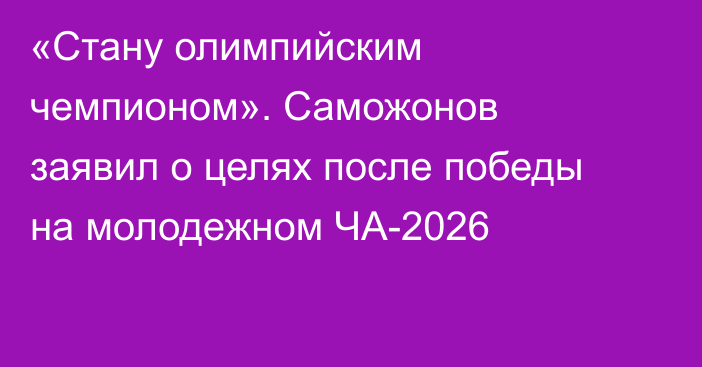 «Стану олимпийским чемпионом». Саможонов заявил о целях после победы на молодежном ЧА-2026