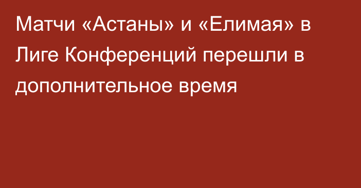 Матчи «Астаны» и «Елимая» в Лиге Конференций перешли в дополнительное время