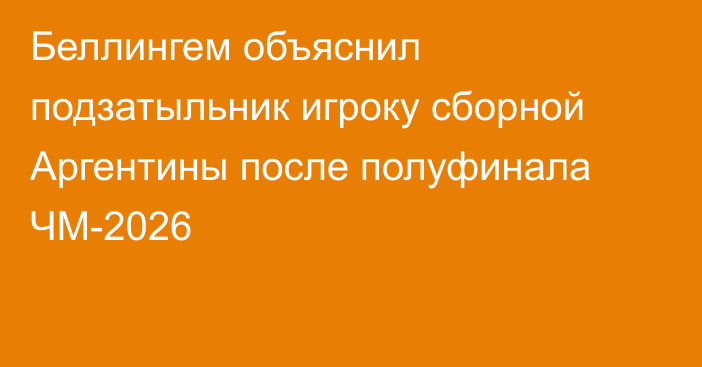 Беллингем объяснил подзатыльник игроку сборной Аргентины после полуфинала ЧМ-2026