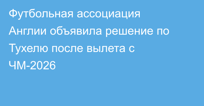 Футбольная ассоциация Англии объявила решение по Тухелю после вылета с ЧМ-2026