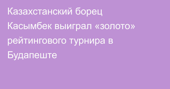 Казахстанский борец Касымбек выиграл «золото» рейтингового турнира в Будапеште