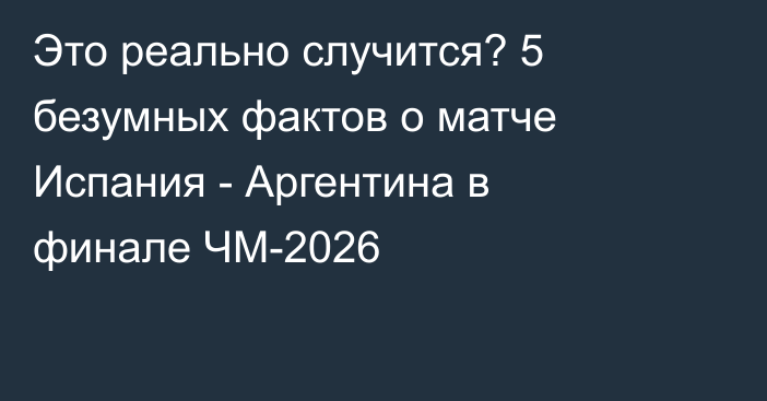 Это реально случится? 5 безумных фактов о матче Испания - Аргентина в финале ЧМ-2026