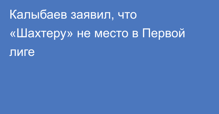 Калыбаев заявил, что «Шахтеру» не место в Первой лиге