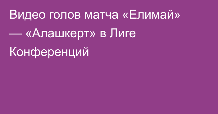 Видео голов матча «Елимай» — «Алашкерт» в Лиге Конференций