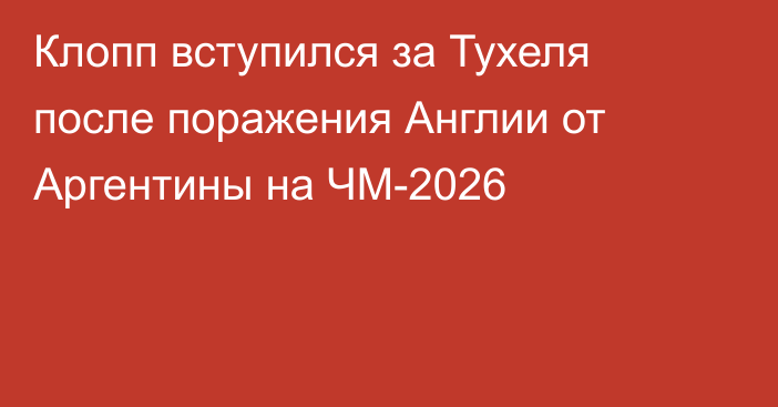 Клопп вступился за Тухеля после поражения Англии от Аргентины на ЧМ-2026