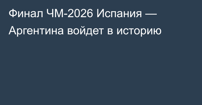 Финал ЧМ-2026 Испания — Аргентина войдет в историю