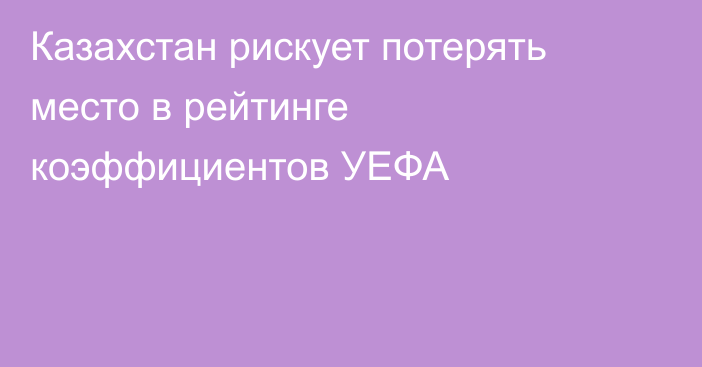 Казахстан рискует потерять место в рейтинге коэффициентов УЕФА