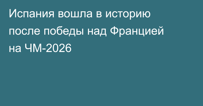 Испания вошла в историю после победы над Францией на ЧМ-2026